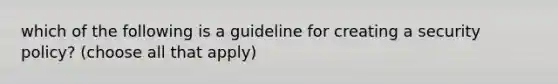 which of the following is a guideline for creating a security policy? (choose all that apply)