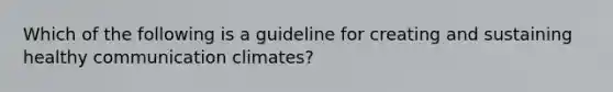 Which of the following is a guideline for creating and sustaining healthy communication climates?