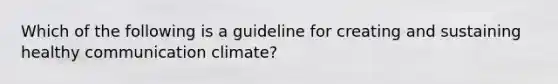 Which of the following is a guideline for creating and sustaining healthy communication climate?