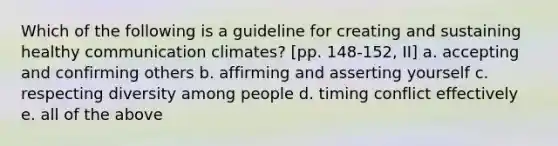 Which of the following is a guideline for creating and sustaining healthy communication climates? [pp. 148-152, II] a. accepting and confirming others b. affirming and asserting yourself c. respecting diversity among people d. timing conflict effectively e. all of the above