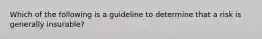 Which of the following is a guideline to determine that a risk is generally insurable?