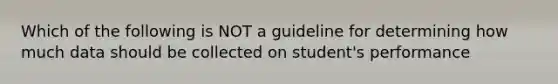 Which of the following is NOT a guideline for determining how much data should be collected on student's performance