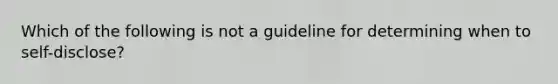 Which of the following is not a guideline for determining when to self-disclose?