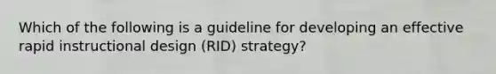 Which of the following is a guideline for developing an effective rapid instructional design (RID) strategy?