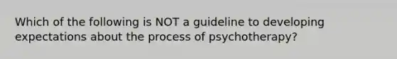 Which of the following is NOT a guideline to developing expectations about the process of psychotherapy?