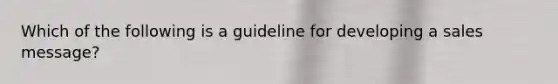 Which of the following is a guideline for developing a sales message?