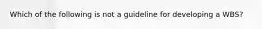 Which of the following is not a guideline for developing a WBS?