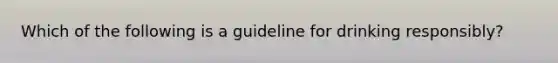 Which of the following is a guideline for drinking responsibly?