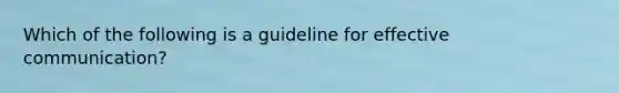 Which of the following is a guideline for effective communication?