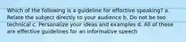 Which of the following is a guideline for effective speaking? a. Relate the subject directly to your audience b. Do not be too technical c. Personalize your ideas and examples d. All of these are effective guidelines for an informative speech