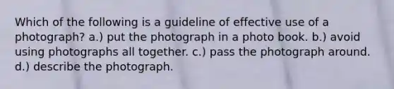 Which of the following is a guideline of effective use of a photograph? a.) put the photograph in a photo book. b.) avoid using photographs all together. c.) pass the photograph around. d.) describe the photograph.