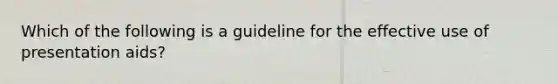 Which of the following is a guideline for the effective use of presentation aids?