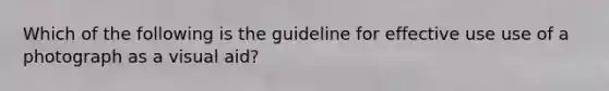 Which of the following is the guideline for effective use use of a photograph as a visual aid?