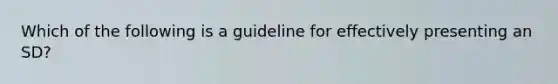 Which of the following is a guideline for effectively presenting an SD?