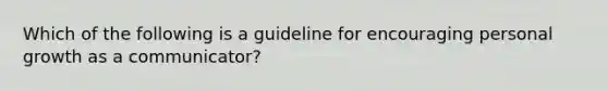 Which of the following is a guideline for encouraging personal growth as a communicator?