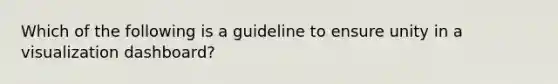 Which of the following is a guideline to ensure unity in a visualization dashboard?