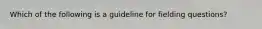 Which of the following is a guideline for fielding questions?