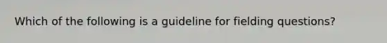 Which of the following is a guideline for fielding questions?