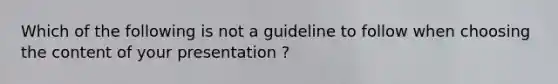 Which of the following is not a guideline to follow when choosing the content of your presentation ?