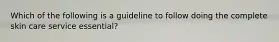 Which of the following is a guideline to follow doing the complete skin care service essential?