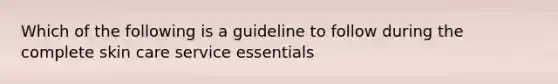 Which of the following is a guideline to follow during the complete skin care service essentials