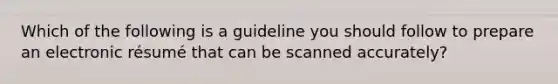 Which of the following is a guideline you should follow to prepare an electronic résumé that can be scanned accurately?