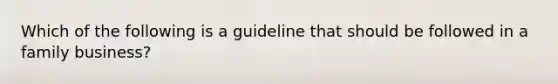 Which of the following is a guideline that should be followed in a family business?