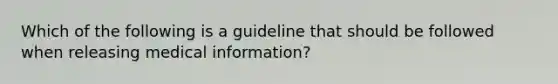 Which of the following is a guideline that should be followed when releasing medical information?