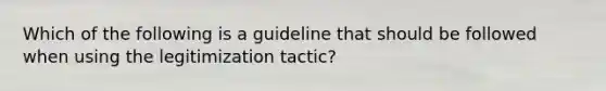 Which of the following is a guideline that should be followed when using the legitimization tactic?