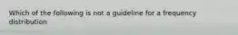 Which of the following is not a guideline for a frequency distribution