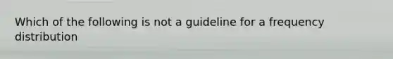 Which of the following is not a guideline for a frequency distribution