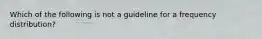 Which of the following is not a guideline for a frequency distribution?