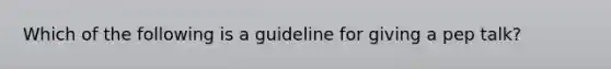 Which of the following is a guideline for giving a pep talk?