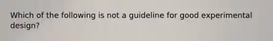 Which of the following is not a guideline for good experimental design?