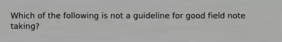 Which of the following is not a guideline for good field note taking?