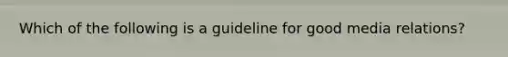 Which of the following is a guideline for good media relations?