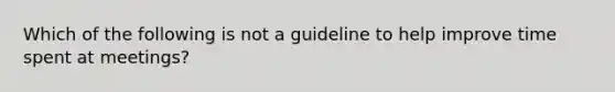 Which of the following is not a guideline to help improve time spent at meetings?