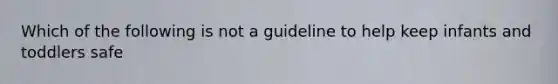 Which of the following is not a guideline to help keep infants and toddlers safe