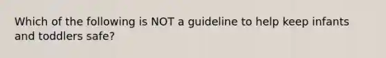 Which of the following is NOT a guideline to help keep infants and toddlers safe?