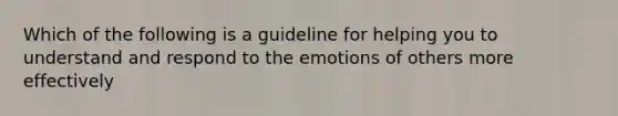 Which of the following is a guideline for helping you to understand and respond to the emotions of others more effectively