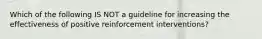 Which of the following IS NOT a guideline for increasing the effectiveness of positive reinforcement interventions?