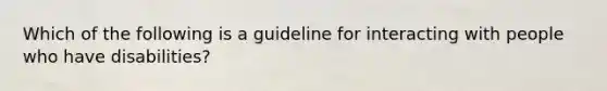 Which of the following is a guideline for interacting with people who have disabilities?