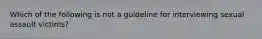 Which of the following is not a guideline for interviewing sexual assault victims?