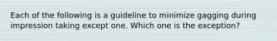 Each of the following is a guideline to minimize gagging during impression taking except one. Which one is the exception?