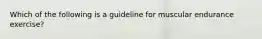 Which of the following is a guideline for muscular endurance exercise?