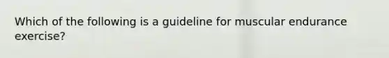 Which of the following is a guideline for muscular endurance exercise?