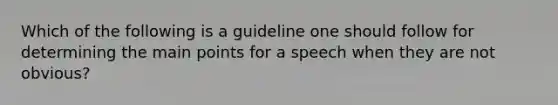 Which of the following is a guideline one should follow for determining the main points for a speech when they are not obvious?