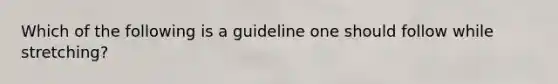 Which of the following is a guideline one should follow while stretching?