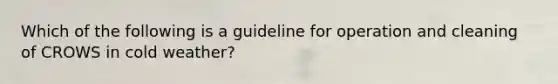 Which of the following is a guideline for operation and cleaning of CROWS in cold weather?