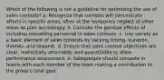 Which of the following is not a guideline for optimizing the use of sales contests? a. Recognize that contests will concentrate efforts in specific areas, often at the temporary neglect of other areas so plan accordingly. b. Consider the positive effects of including nonselling personnel in sales contests. c. Use variety as a basic element of sales contests by varying timing, duration, themes, and rewards. d. Ensure that sales contest objectives are clear, realistically attainable, and quantifiable to allow performance assessment. e. Salespeople should compete in teams with each member of the team making a contribution to the group's total goal.